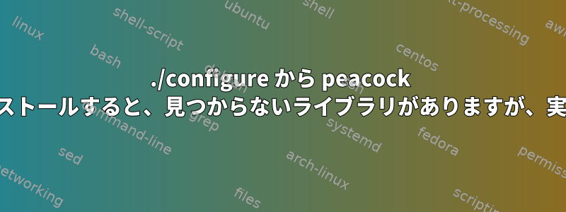 ./configure から peacock をインストールすると、見つからないライブラリがありますが、実際には