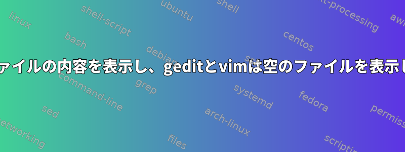 catはファイルの内容を表示し、geditとvimは空のファイルを表示します。