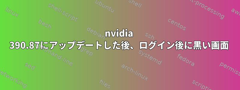 nvidia 390.87にアップデートした後、ログイン後に黒い画面