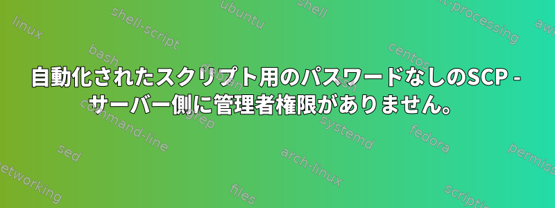 自動化されたスクリプト用のパスワードなしのSCP - サーバー側に管理者権限がありません。