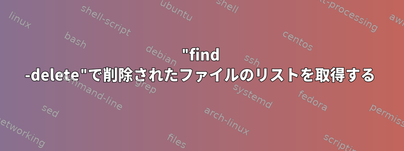 "find -delete"で削除されたファイルのリストを取得する