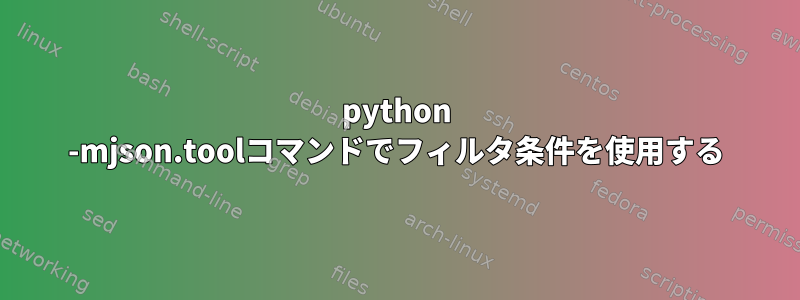 python -mjson.toolコマンドでフィルタ条件を使用する