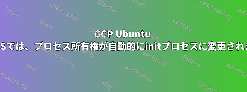 GCP Ubuntu 18.04LTSでは、プロセス所有権が自動的にinitプロセスに変更されました。