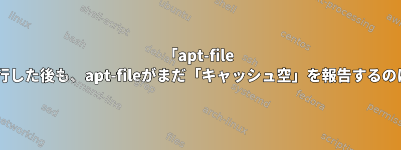 「apt-file update」を実行した後も、apt-fileがまだ「キャッシュ空」を報告するのはなぜですか？