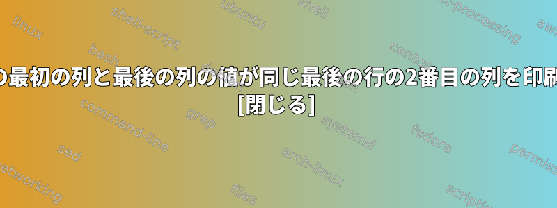 最初の行の最初の列と最後の列の値が同じ最後の行の2番目の列を印刷します。 [閉じる]