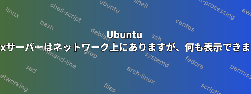 Ubuntu Linuxサーバーはネットワーク上にありますが、何も表示できません