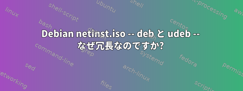 Debian netinst.iso -- deb と udeb -- なぜ冗長なのですか?