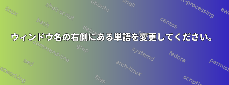 ウィンドウ名の右側にある単語を変更してください。