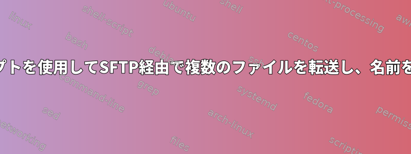 シェルスクリプトを使用してSFTP経由で複数のファイルを転送し、名前を変更します。