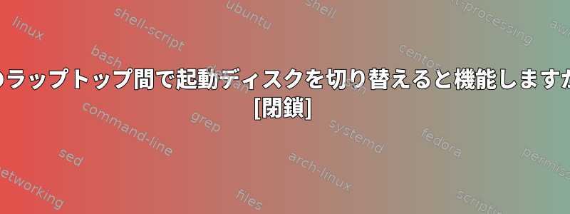 2つのラップトップ間で起動ディスクを切り替えると機能しますか？ [閉鎖]