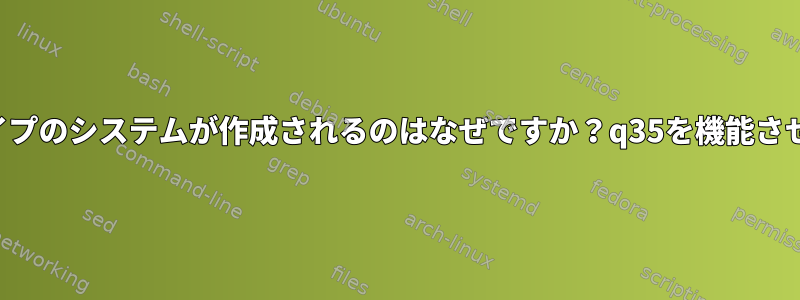 q35を指定したときにi440fxタイプのシステムが作成されるのはなぜですか？q35を機能させるにはどうすればよいですか？