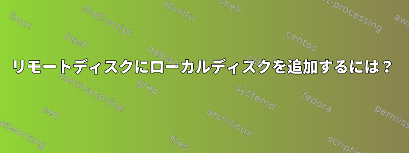 リモートディスクにローカルディスクを追加するには？