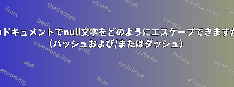 このドキュメントでnull文字をどのようにエスケープできますか？ （バッシュおよび/またはダッシュ）