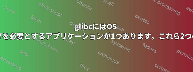 glibcにはOS 2.29が必要で、最大2.27を必要とするアプリケーションが1つあります。これら2つの問題を解決するには？