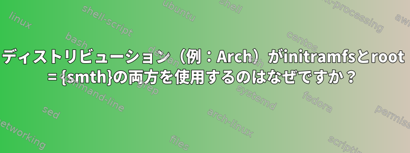 ディストリビューション（例：Arch）がinitramfsとroot = {smth}の両方を使用するのはなぜですか？