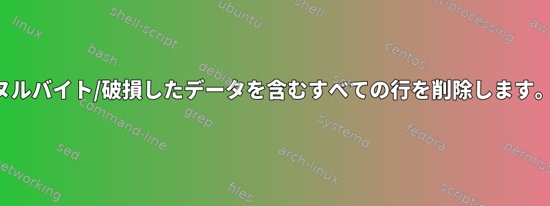 ヌルバイト/破損したデータを含むすべての行を削除します。