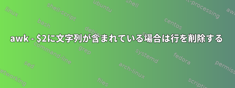 awk - $2に文字列が含まれている場合は行を削除する