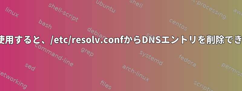 nmcliを使用すると、/etc/resolv.confからDNSエントリを削除できません。