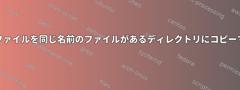 cpファイルを同じ名前のファイルがあるディレクトリにコピーする