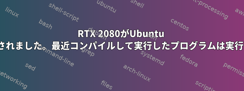 RTX 2080がUbuntu 18.04にインストールされました。最近コンパイルして実行したプログラムは実行されなくなりました。