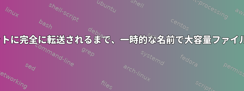 ファイルがLinuxからターゲットに完全に転送されるまで、一時的な名前で大容量ファイルをコピーまたは移動します。