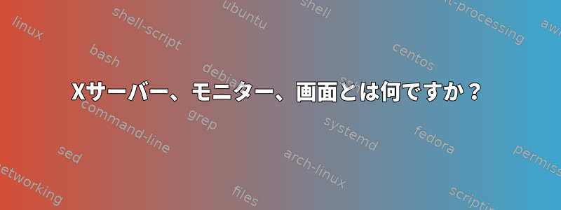 Xサーバー、モニター、画面とは何ですか？