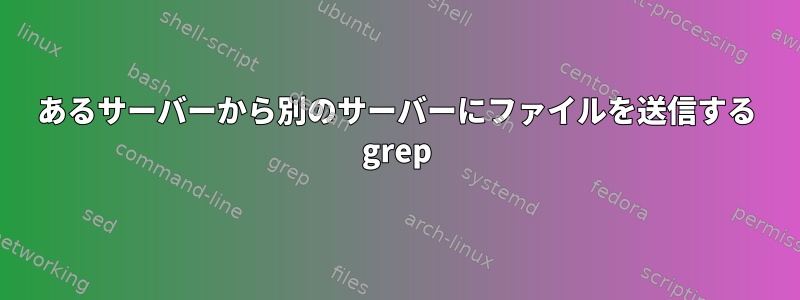 あるサーバーから別のサーバーにファイルを送信する grep