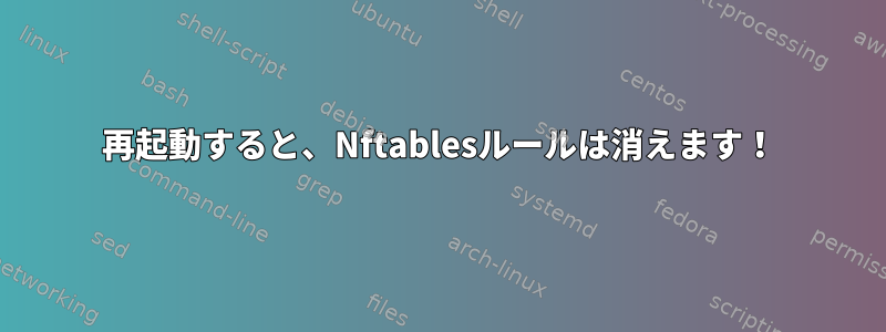 再起動すると、Nftablesルールは消えます！