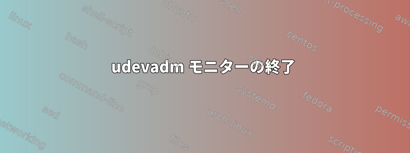 udevadm モニターの終了