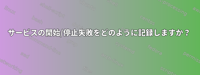 サービスの開始/停止失敗をどのように記録しますか？