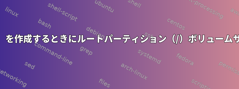 Packerを使用してVM（Centos7）を作成するときにルートパーティション（/）ボリュームサイズをカスタマイズする方法は？