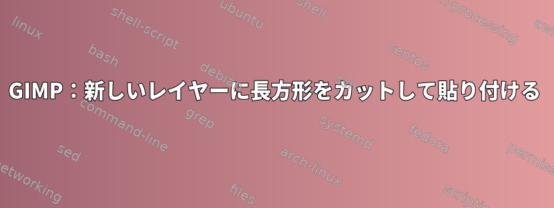 GIMP：新しいレイヤーに長方形をカットして貼り付ける