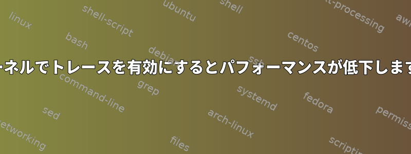 カーネルでトレースを有効にするとパフォーマンスが低下します。