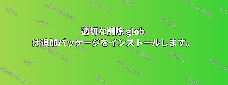 適切な削除 glob は追加パッケージをインストールします。