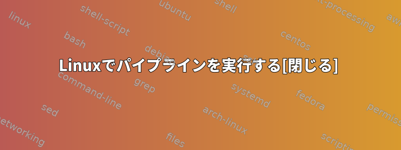 Linuxでパイプラインを実行する[閉じる]