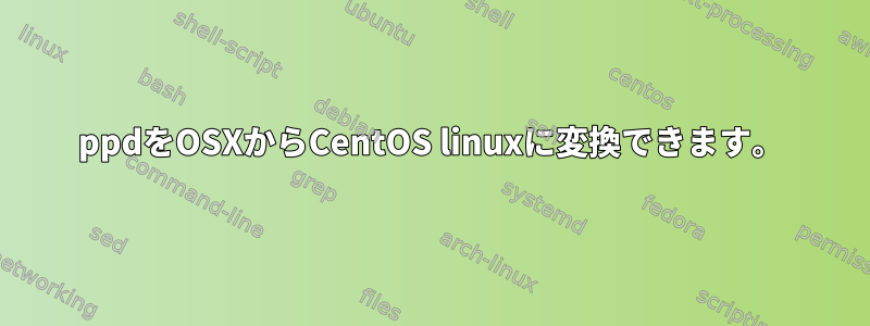 ppdをOSXからCentOS linuxに変換できます。