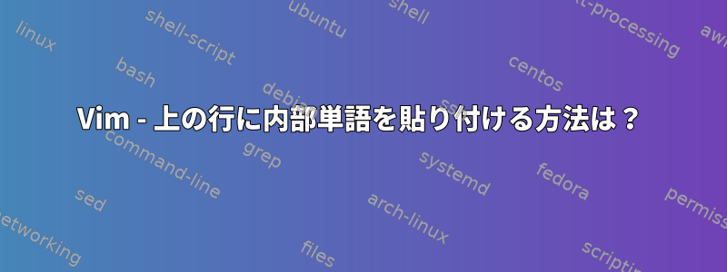 Vim - 上の行に内部単語を貼り付ける方法は？