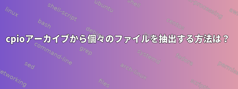 cpioアーカイブから個々のファイルを抽出する方法は？