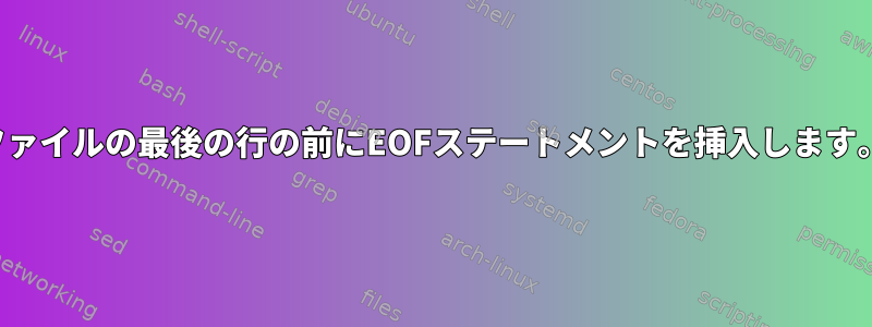 ファイルの最後の行の前にEOFステートメントを挿入します。