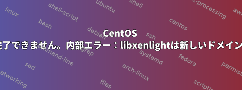 CentOS 7：インストールを完了できません。内部エラー：libxenlightは新しいドメインを作成できません。