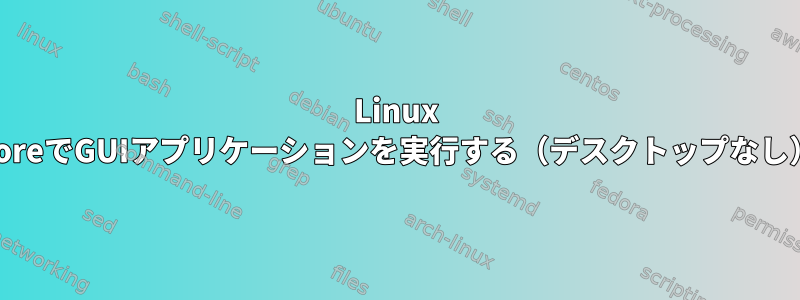 Linux CoreでGUIアプリケーションを実行する（デスクトップなし）