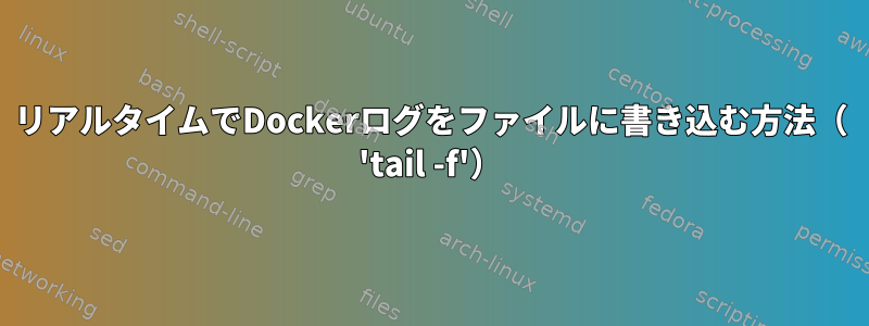 リアルタイムでDockerログをファイルに書き込む方法（ 'tail -f'）