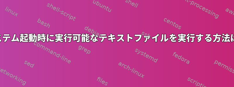 システム起動時に実行可能なテキストファイルを実行する方法は？