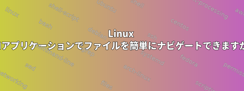 Linux GUIアプリケーションでファイルを簡単にナビゲートできますか？