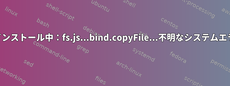 npmのインストール中：fs.js...bind.copyFile...不明なシステムエラー-122