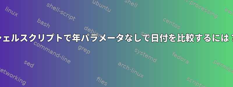 シェルスクリプトで年パラメータなしで日付を比較するには？