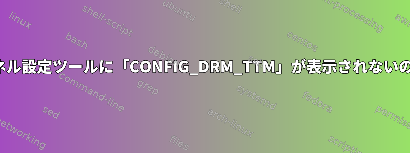 Kconfig：カーネル設定ツールに「CONFIG_DRM_TTM」が表示されないのはなぜですか？