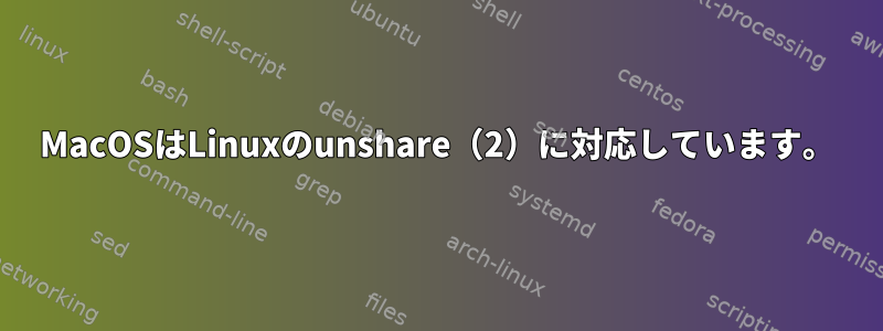 MacOSはLinuxのunshare（2）に対応しています。