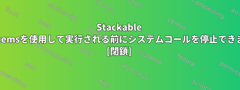 Stackable Filesystemsを使用して実行される前にシステムコールを停止できますか？ [閉鎖]