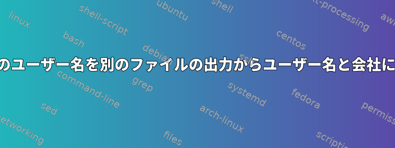 あるファイルのユーザー名を別のファイルの出力からユーザー名と会社に変更します。